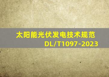 太阳能光伏发电技术规范 DL/T1097-2023